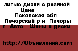 литые диски с резиной › Цена ­ 16 000 - Псковская обл., Печорский р-н, Печоры г. Авто » Шины и диски   